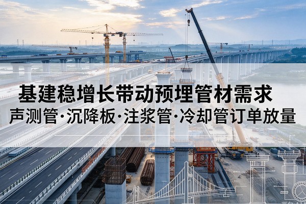 赣州基建稳增长带动预埋监测管材需求，声测管、沉降板、注浆管订单持续放量